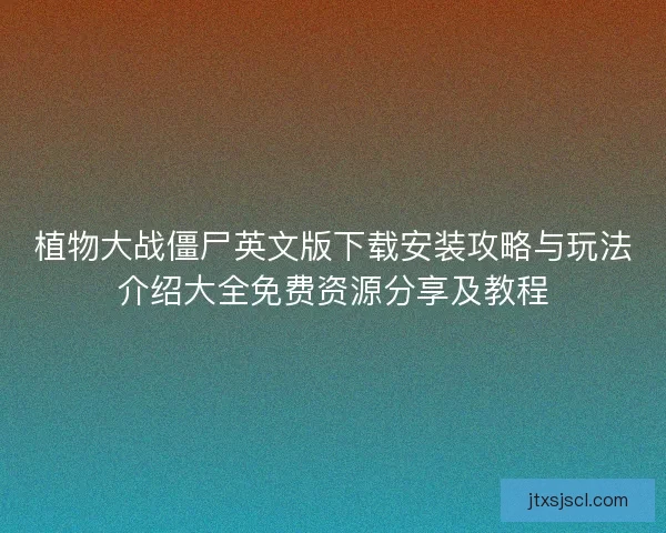 植物大战僵尸英文版下载安装攻略与玩法介绍大全免费资源分享及教程