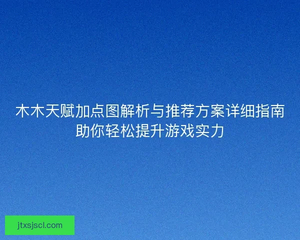 木木天赋加点图解析与推荐方案详细指南助你轻松提升游戏实力