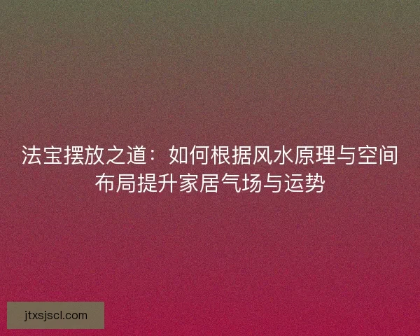法宝摆放之道：如何根据风水原理与空间布局提升家居气场与运势