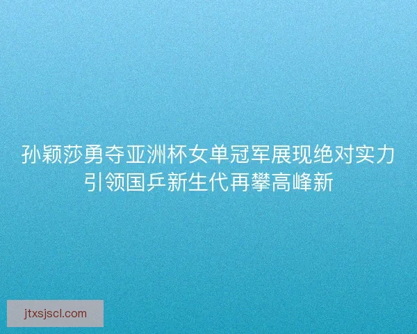 孙颖莎勇夺亚洲杯女单冠军展现绝对实力引领国乒新生代再攀高峰新